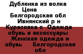 Дубленка из волка › Цена ­ 3 000 - Белгородская обл., Ивнянский р-н, Курасовка с. Одежда, обувь и аксессуары » Женская одежда и обувь   . Белгородская обл.